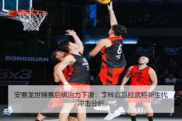 安赛龙世锦赛后统治力下滑：李梓嘉昆拉武特新生代冲击分析